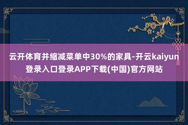 云开体育并缩减菜单中30%的家具-开云kaiyun登录入口登录APP下载(中国)官方网站