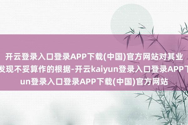 开云登录入口登录APP下载(中国)官方网站对其业务的幽静审查莫得发现不妥算作的根据-开云kaiyun登录入口登录APP下载(中国)官方网站