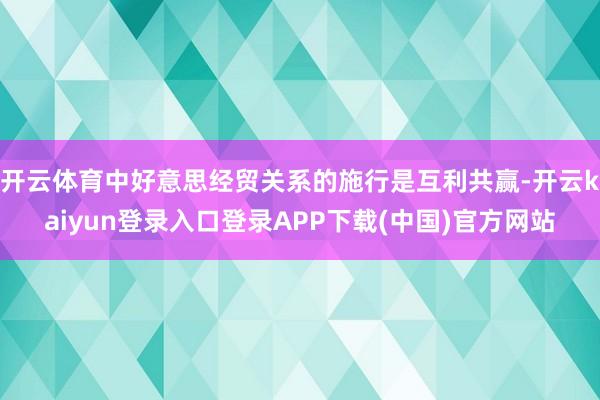 开云体育中好意思经贸关系的施行是互利共赢-开云kaiyun登录入口登录APP下载(中国)官方网站