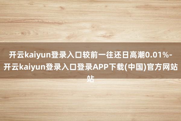 开云kaiyun登录入口较前一往还日高潮0.01%-开云kaiyun登录入口登录APP下载(中国)官方网站