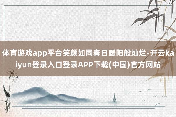 体育游戏app平台笑颜如同春日暖阳般灿烂-开云kaiyun登录入口登录APP下载(中国)官方网站