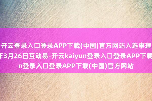 开云登录入口登录APP下载(中国)官方网站入选事理是：把柄2024年3月26日互动易-开云kaiyun登录入口登录APP下载(中国)官方网站