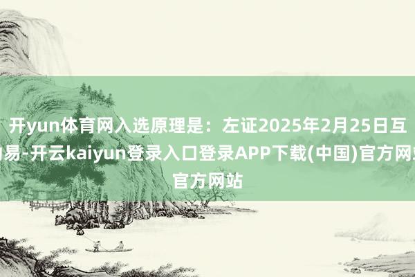 开yun体育网入选原理是：左证2025年2月25日互动易-开云kaiyun登录入口登录APP下载(中国)官方网站
