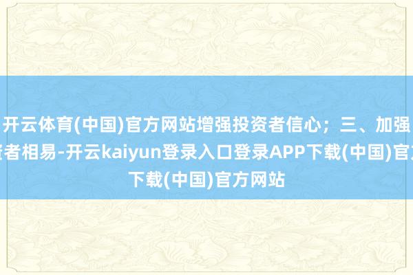 开云体育(中国)官方网站增强投资者信心；三、加强与投资者相易-开云kaiyun登录入口登录APP下载(中国)官方网站