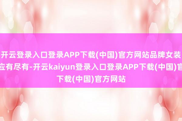 开云登录入口登录APP下载(中国)官方网站品牌女装、男装应有尽有-开云kaiyun登录入口登录APP下载(中国)官方网站