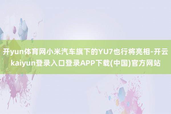 开yun体育网小米汽车旗下的YU7也行将亮相-开云kaiyun登录入口登录APP下载(中国)官方网站