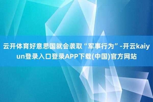 云开体育好意思国就会袭取“军事行为”-开云kaiyun登录入口登录APP下载(中国)官方网站