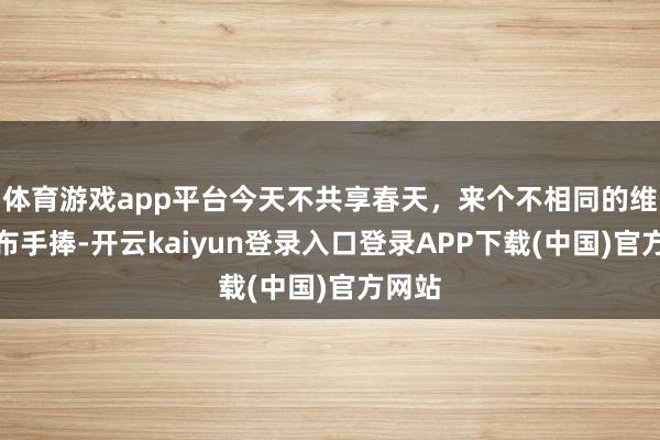 体育游戏app平台今天不共享春天，来个不相同的维捏瀑布手捧-开云kaiyun登录入口登录APP下载(中国)官方网站