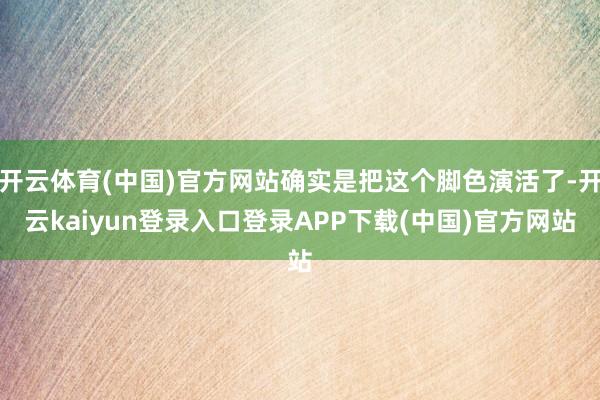 开云体育(中国)官方网站确实是把这个脚色演活了-开云kaiyun登录入口登录APP下载(中国)官方网站