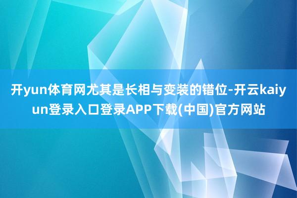 开yun体育网尤其是长相与变装的错位-开云kaiyun登录入口登录APP下载(中国)官方网站