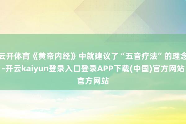 云开体育《黄帝内经》中就建议了“五音疗法”的理念-开云kaiyun登录入口登录APP下载(中国)官方网站