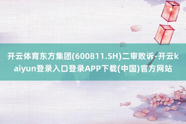开云体育东方集团(600811.SH)二审败诉-开云kaiyun登录入口登录APP下载(中国)官方网站