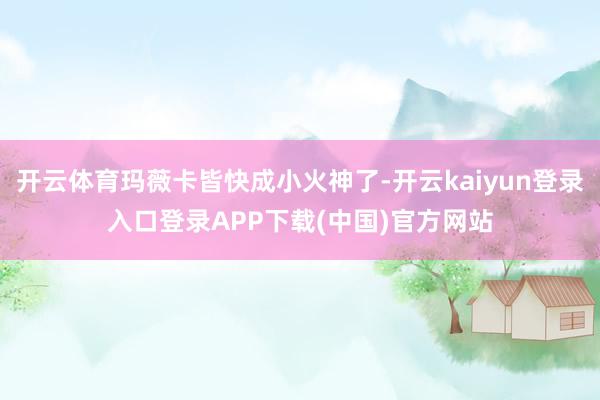 开云体育玛薇卡皆快成小火神了-开云kaiyun登录入口登录APP下载(中国)官方网站