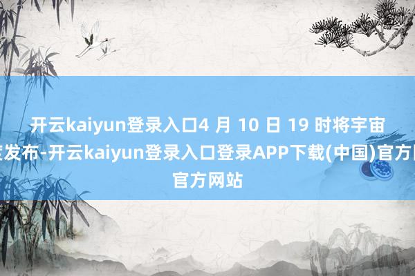开云kaiyun登录入口4 月 10 日 19 时将宇宙初度发布-开云kaiyun登录入口登录APP下载(中国)官方网站