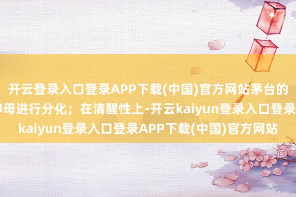 开云登录入口登录APP下载(中国)官方网站茅台的产区还有独到的酿酒酵母进行分化；在清醒性上-开云kaiyun登录入口登录APP下载(中国)官方网站