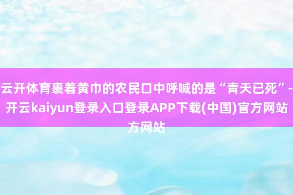 云开体育裹着黄巾的农民口中呼喊的是“青天已死”-开云kaiyun登录入口登录APP下载(中国)官方网站