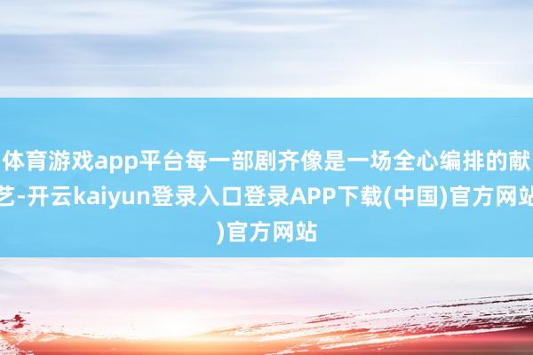 体育游戏app平台每一部剧齐像是一场全心编排的献艺-开云kaiyun登录入口登录APP下载(中国)官方网站