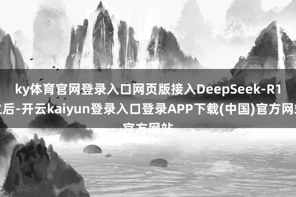 ky体育官网登录入口网页版接入DeepSeek-R1之后-开云kaiyun登录入口登录APP下载(中国)官方网站