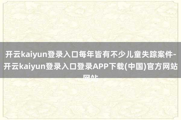 开云kaiyun登录入口每年皆有不少儿童失踪案件-开云kaiyun登录入口登录APP下载(中国)官方网站