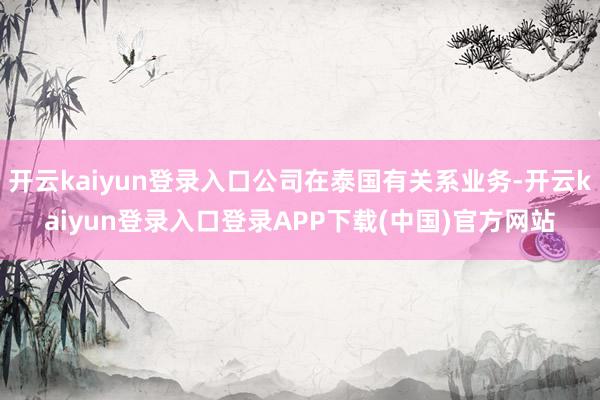 开云kaiyun登录入口公司在泰国有关系业务-开云kaiyun登录入口登录APP下载(中国)官方网站