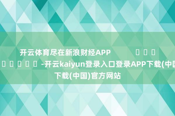 开云体育尽在新浪财经APP            													-开云kaiyun登录入口登录APP下载(中国)官方网站