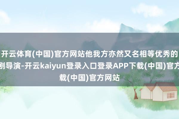 开云体育(中国)官方网站他我方亦然又名相等优秀的谍战剧导演-开云kaiyun登录入口登录APP下载(中国)官方网站