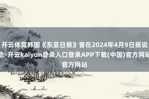 开云体育韩国《东亚日报》曾在2024年4月9日报说念-开云kaiyun登录入口登录APP下载(中国)官方网站