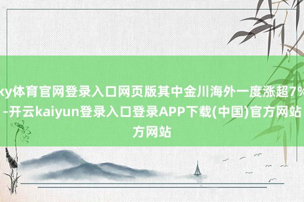 ky体育官网登录入口网页版其中金川海外一度涨超7%-开云kaiyun登录入口登录APP下载(中国)官方网站
