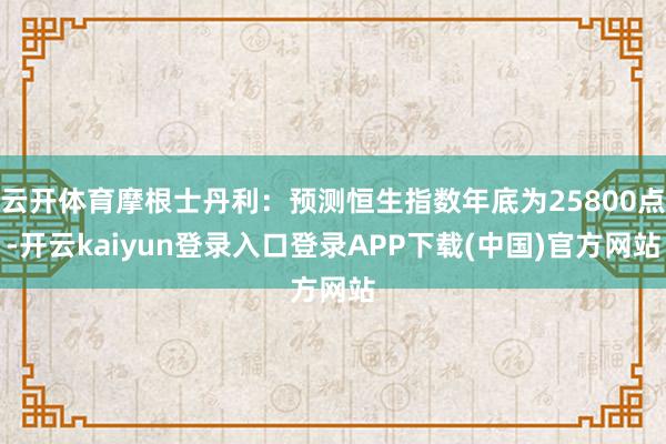 云开体育摩根士丹利：预测恒生指数年底为25800点-开云kaiyun登录入口登录APP下载(中国)官方网站