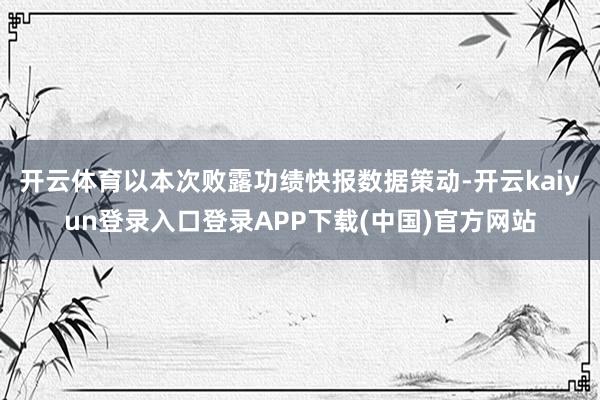 开云体育　　以本次败露功绩快报数据策动-开云kaiyun登录入口登录APP下载(中国)官方网站