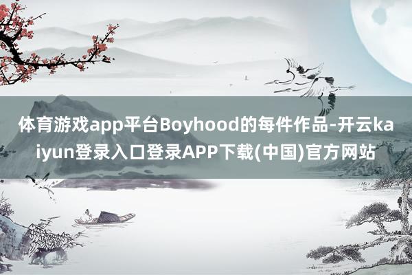体育游戏app平台Boyhood的每件作品-开云kaiyun登录入口登录APP下载(中国)官方网站