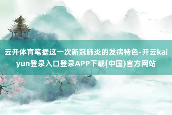 云开体育笔据这一次新冠肺炎的发病特色-开云kaiyun登录入口登录APP下载(中国)官方网站