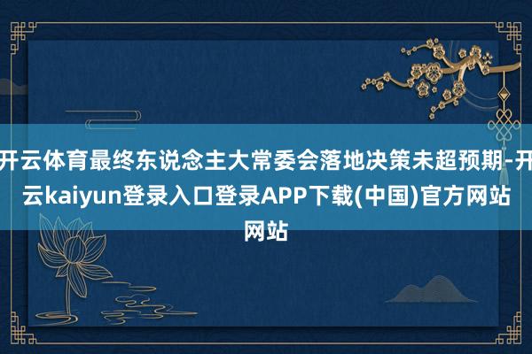 开云体育最终东说念主大常委会落地决策未超预期-开云kaiyun登录入口登录APP下载(中国)官方网站