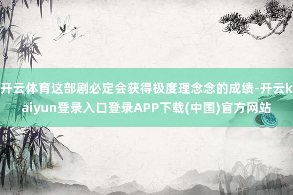 开云体育这部剧必定会获得极度理念念的成绩-开云kaiyun登录入口登录APP下载(中国)官方网站