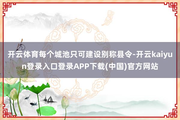 开云体育每个城池只可建设别称县令-开云kaiyun登录入口登录APP下载(中国)官方网站