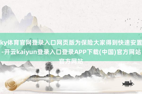 ky体育官网登录入口网页版为保险大家得到快速安置-开云kaiyun登录入口登录APP下载(中国)官方网站