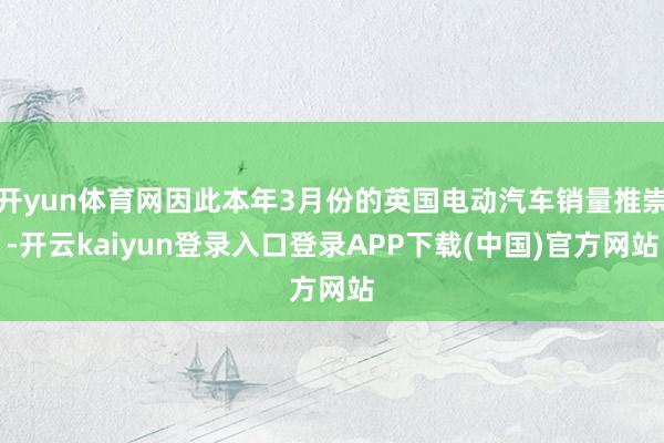 开yun体育网因此本年3月份的英国电动汽车销量推崇-开云kaiyun登录入口登录APP下载(中国)官方网站