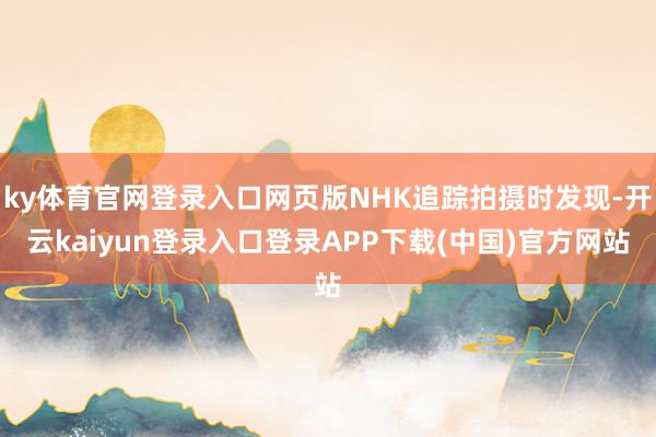 ky体育官网登录入口网页版NHK追踪拍摄时发现-开云kaiyun登录入口登录APP下载(中国)官方网站