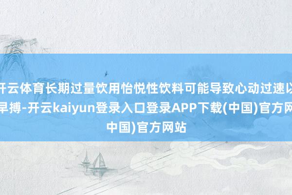 开云体育长期过量饮用怡悦性饮料可能导致心动过速以趁早搏-开云kaiyun登录入口登录APP下载(中国)官方网站