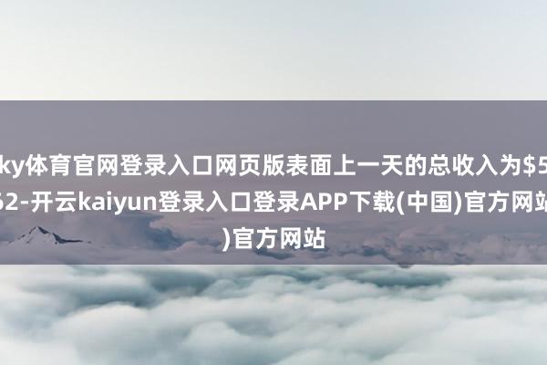 ky体育官网登录入口网页版表面上一天的总收入为$562-开云kaiyun登录入口登录APP下载(中国)官方网站