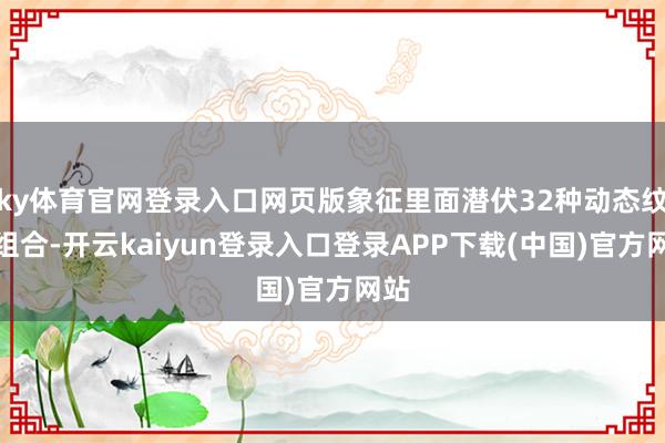 ky体育官网登录入口网页版象征里面潜伏32种动态纹路组合-开云kaiyun登录入口登录APP下载(中国)官方网站