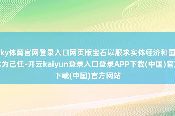 ky体育官网登录入口网页版宝石以服求实体经济和国度战术为己任-开云kaiyun登录入口登录APP下载(中国)官方网站