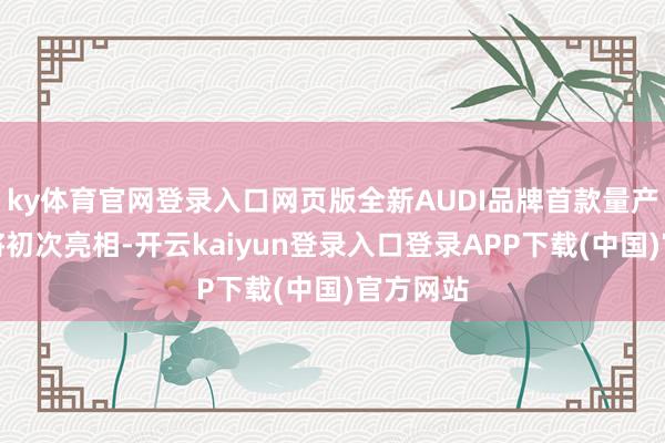 ky体育官网登录入口网页版全新AUDI品牌首款量产车型也将初次亮相-开云kaiyun登录入口登录APP下载(中国)官方网站