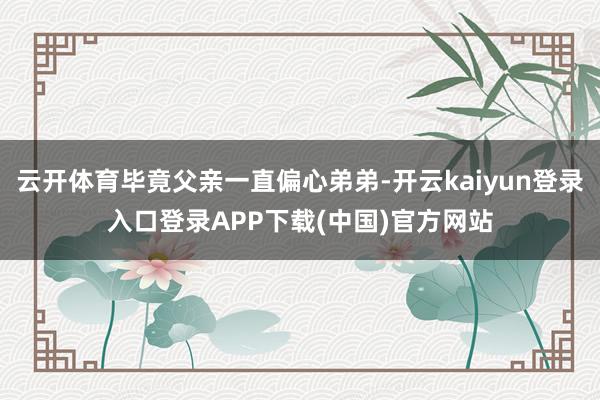 云开体育毕竟父亲一直偏心弟弟-开云kaiyun登录入口登录APP下载(中国)官方网站